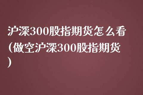 沪深300股指期货怎么看(做空沪深300股指期货)_https://www.zztgc.com_期货入门_第1张
