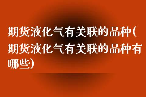 期货液化气有关联的品种(期货液化气有关联的品种有哪些)_https://www.zztgc.com_原油期货_第1张
