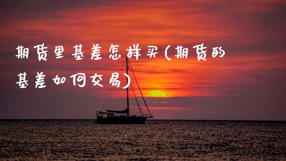 期货里基差怎样买(期货的基差如何交易)_https://www.zztgc.com_期货直播_第1张