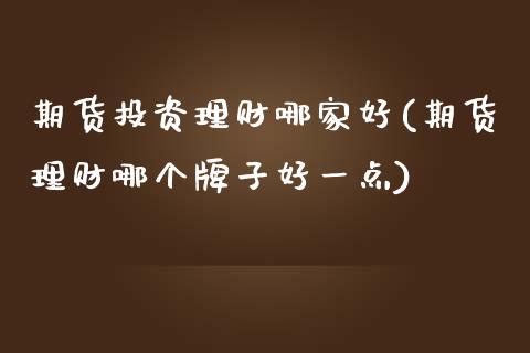 期货投资理财哪家好(期货理财哪个牌子好一点)_https://www.zztgc.com_黄金期货_第1张