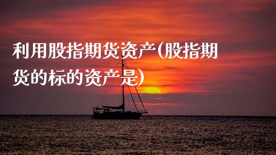 利用股指期货资产(股指期货的标的资产是)_https://www.zztgc.com_期货直播_第1张