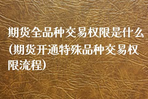 期货全品种交易权限是什么(期货开通特殊品种交易权限流程)_https://www.zztgc.com_期货直播_第1张