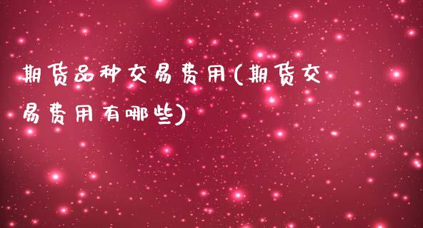 期货品种交易费用(期货交易费用有哪些)_https://www.zztgc.com_原油期货_第1张