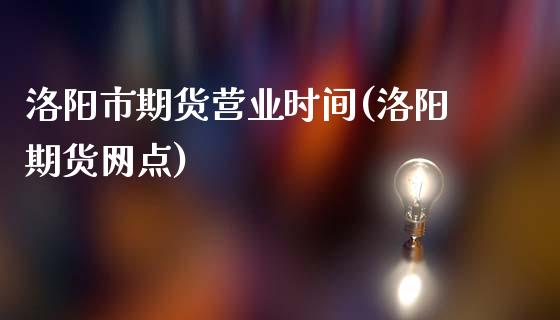 洛阳市期货营业时间(洛阳期货网点)_https://www.zztgc.com_期货开户_第1张