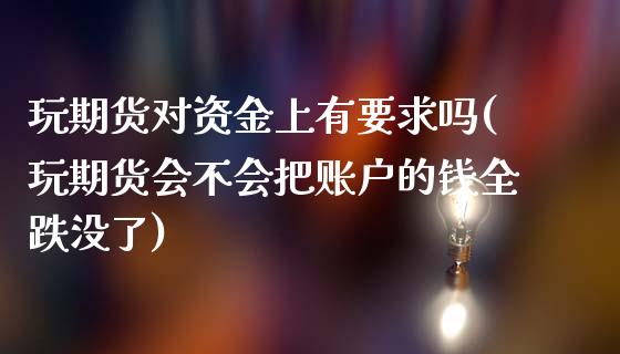 玩期货对资金上有要求吗(玩期货会不会把账户的钱全跌没了)_https://www.zztgc.com_期货入门_第1张