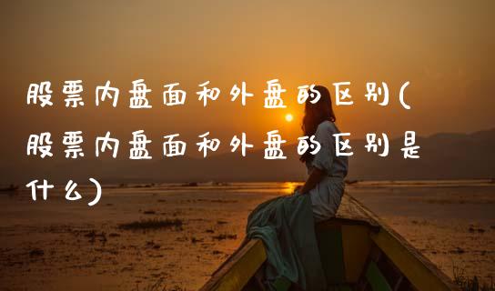 股票内盘面和外盘的区别(股票内盘面和外盘的区别是什么)_https://www.zztgc.com_期货行情_第1张