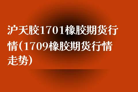 沪天胶1701橡胶期货行情(1709橡胶期货行情走势)_https://www.zztgc.com_期货行情_第1张