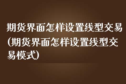 期货界面怎样设置线型交易(期货界面怎样设置线型交易模式)_https://www.zztgc.com_期货行情_第1张