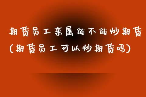 期货员工亲属能不能炒期货(期货员工可以炒期货吗)_https://www.zztgc.com_期货入门_第1张