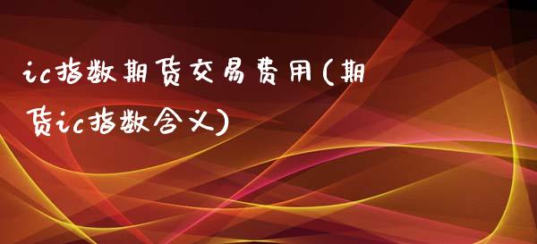 ic指数期货交易费用(期货ic指数含义)_期货直播_第1张_珍投期货网 ic指数期货交易费用(期货ic指数含义)_https://www.zztgc.com_期货直播_第1张