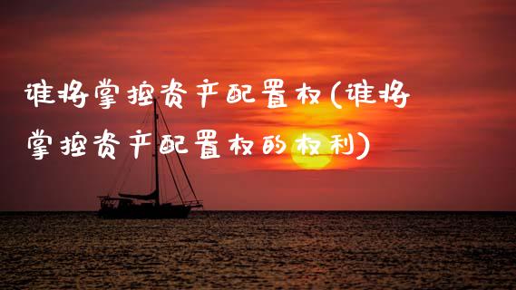 谁将掌控资产配置权(谁将掌控资产配置权的权利)_https://www.zztgc.com_期货入门_第1张