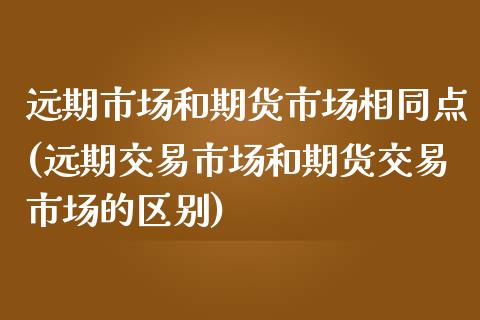 远期市场和期货市场相同点(远期交易市场和期货交易市场的区别)_https://www.zztgc.com_原油期货_第1张
