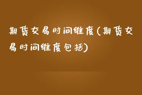 期货交易时间维度(期货交易时间维度包括)_https://www.zztgc.com_期货开户_第1张