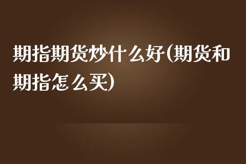 期指期货炒什么好(期货和期指怎么买)_https://www.zztgc.com_黄金期货_第1张