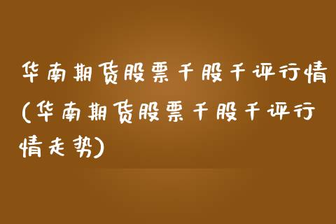 华南期货股票千股千评行情(华南期货股票千股千评行情走势)_https://www.zztgc.com_期货开户_第1张