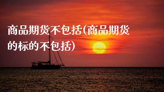 商品期货不包括(商品期货的标的不包括)_https://www.zztgc.com_期货直播_第1张