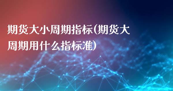 期货大小周期指标(期货大周期用什么指标准)_https://www.zztgc.com_原油期货_第1张