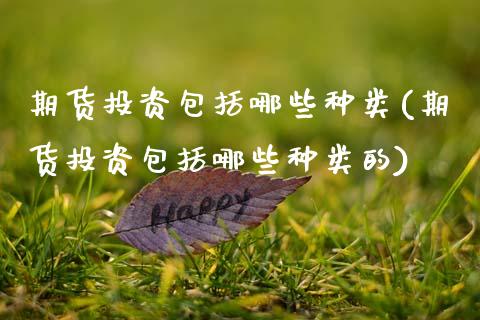 期货投资包括哪些种类(期货投资包括哪些种类的)_https://www.zztgc.com_期货直播_第1张