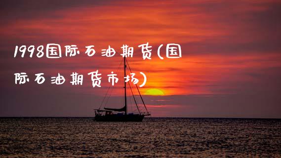 1998国际石油期货(国际石油期货市场)_https://www.zztgc.com_期货入门_第1张