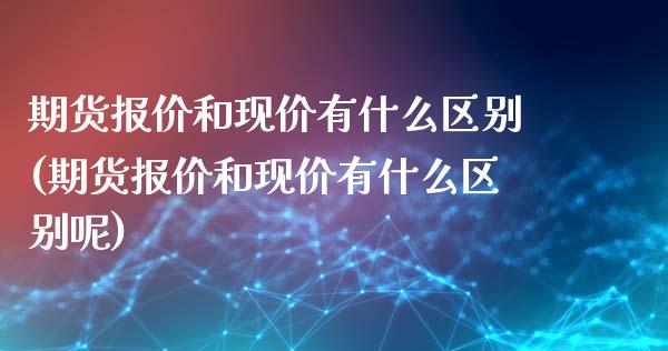 期货报价和现价有什么区别(期货报价和现价有什么区别呢)_https://www.zztgc.com_黄金期货_第1张