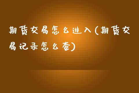 期货交易怎么进入(期货交易记录怎么查)_https://www.zztgc.com_原油期货_第1张