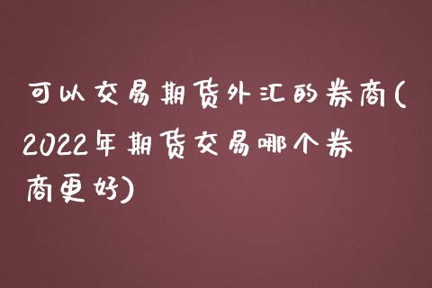 可以交易期货外汇的券商(2022年期货交易哪个券商更好)_https://www.zztgc.com_黄金期货_第1张