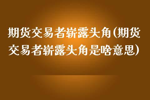 期货交易者崭露头角(期货交易者崭露头角是啥意思)_https://www.zztgc.com_期货直播_第1张