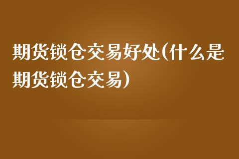 期货锁仓交易好处(什么是期货锁仓交易)_https://www.zztgc.com_期货行情_第1张