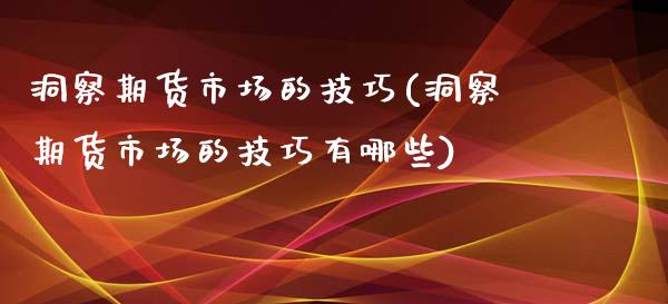 洞察期货市场的技巧(洞察期货市场的技巧有哪些)_https://www.zztgc.com_期货入门_第1张