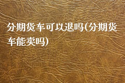 分期货车可以退吗(分期货车能卖吗)_https://www.zztgc.com_期货入门_第1张