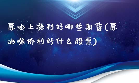 原油上涨利好哪些期货(原油涨价利好什么股票)_https://www.zztgc.com_原油期货_第1张