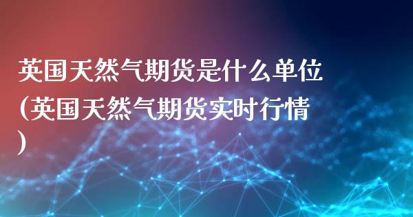 英国天然气期货是什么单位(英国天然气期货实时行情)_https://www.zztgc.com_期货开户_第1张