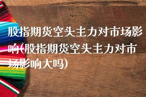 股指期货空头主力对市场影响(股指期货空头主力对市场影响大吗)_原油期货_第1张_珍投期货网 股指期货空头主力对市场影响(股指期货空头主力对市场影响大吗)_https://www.zztgc.com_原油期货_第1张