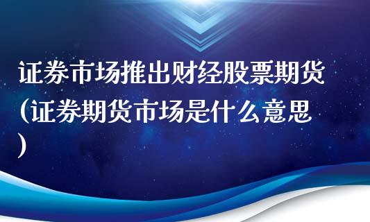 证券市场推出财经股票期货(证券期货市场是什么意思)_https://www.zztgc.com_期货入门_第1张