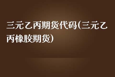 三元乙丙期货代码(三元乙丙橡胶期货)_https://www.zztgc.com_黄金期货_第1张