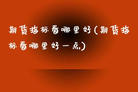 期货指标看哪里好(期货指标看哪里好一点)_https://www.zztgc.com_原油期货_第1张
