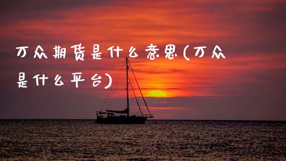 万众期货是什么意思(万众是什么平台)_https://www.zztgc.com_黄金期货_第1张