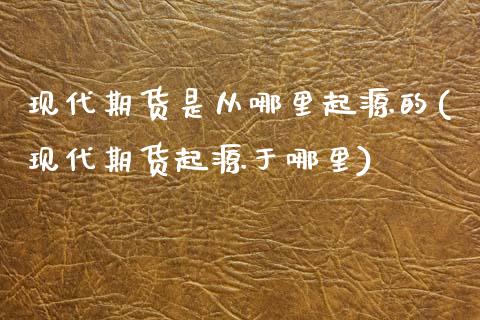 现代期货是从哪里起源的(现代期货起源于哪里)_https://www.zztgc.com_期货直播_第1张