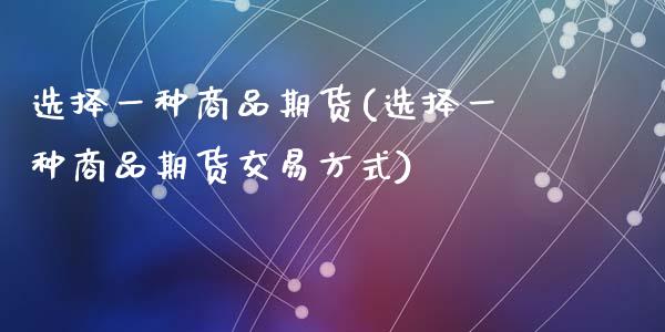 选择一种商品期货(选择一种商品期货交易方式)_https://www.zztgc.com_原油期货_第1张