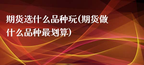 期货选什么品种玩(期货做什么品种最划算)_https://www.zztgc.com_期货直播_第1张