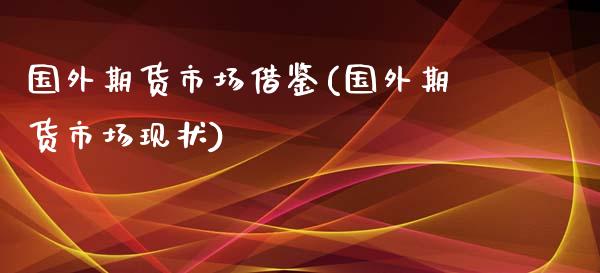 国外期货市场借鉴(国外期货市场现状)_https://www.zztgc.com_原油期货_第1张