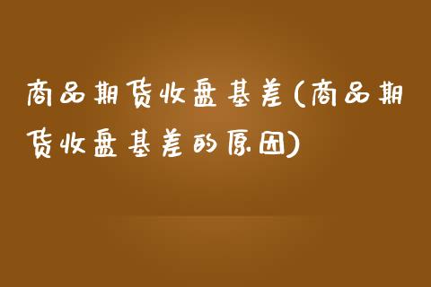 商品期货收盘基差(商品期货收盘基差的原因)_https://www.zztgc.com_期货行情_第1张