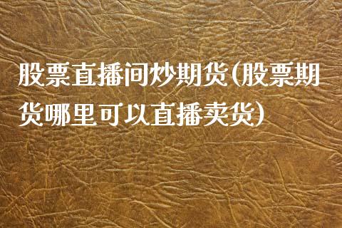 股票直播间炒期货(股票期货哪里可以直播卖货)_https://www.zztgc.com_期货直播_第1张