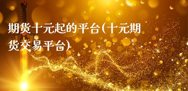 期货十元起的平台(十元期货交易平台)_https://www.zztgc.com_期货行情_第1张