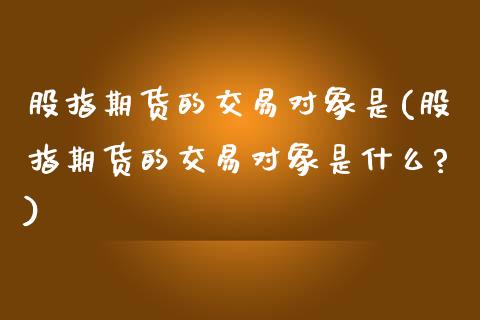 股指期货的交易对象是(股指期货的交易对象是什么?)_https://www.zztgc.com_期货入门_第1张