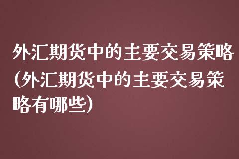 外汇期货中的主要交易策略(外汇期货中的主要交易策略有哪些)_https://www.zztgc.com_原油期货_第1张