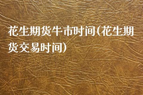 花生期货牛市时间(花生期货交易时间)_https://www.zztgc.com_期货入门_第1张
