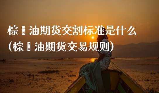 棕榈油期货交割标准是什么(棕榈油期货交易规则)_https://www.zztgc.com_期货行情_第1张