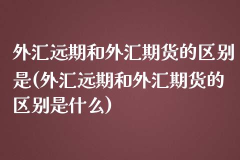 外汇远期和外汇期货的区别是(外汇远期和外汇期货的区别是什么)_https://www.zztgc.com_期货行情_第1张
