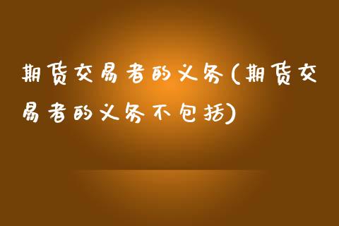 期货交易者的义务(期货交易者的义务不包括)_https://www.zztgc.com_期货直播_第1张